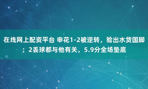 在线网上配资平台 申花1-2被逆转，验出水货国脚：2丢球都与他有关，5.9分全场垫底