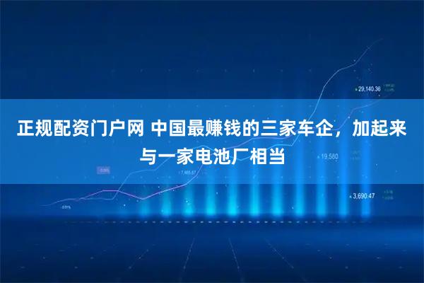 正规配资门户网 中国最赚钱的三家车企，加起来与一家电池厂相当