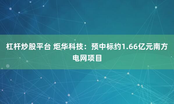 杠杆炒股平台 炬华科技：预中标约1.66亿元南方电网项目