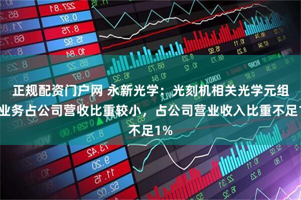 正规配资门户网 永新光学：光刻机相关光学元组件业务占公司营收比重较小，占公司营业收入比重不足1%