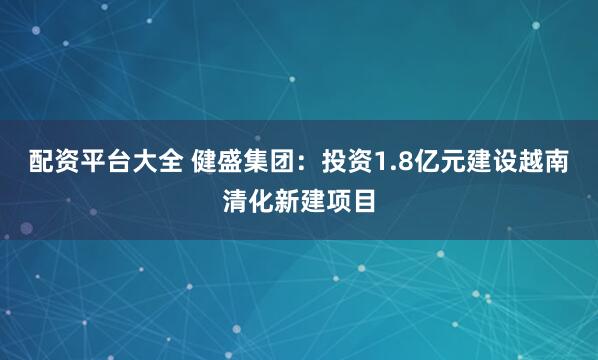 配资平台大全 健盛集团：投资1.8亿元建设越南清化新建项目