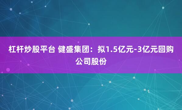 杠杆炒股平台 健盛集团：拟1.5亿元-3亿元回购公司股份