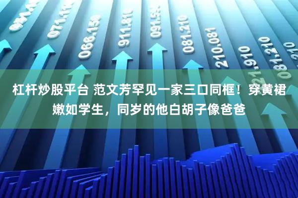 杠杆炒股平台 范文芳罕见一家三口同框！穿黄裙嫩如学生，同岁的他白胡子像爸爸