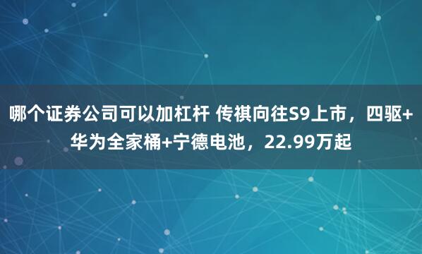 哪个证券公司可以加杠杆 传祺向往S9上市，四驱+华为全家桶+宁德电池，22.99万起