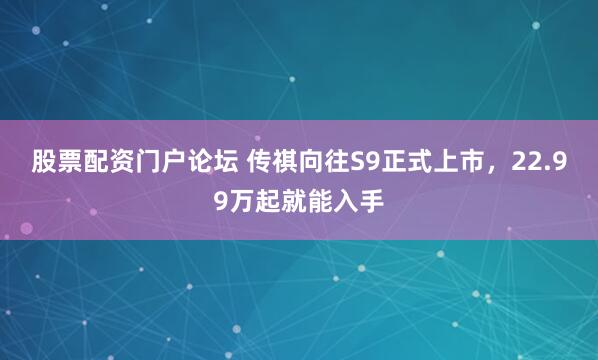 股票配资门户论坛 传祺向往S9正式上市，22.99万起就能入手