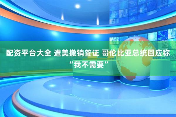 配资平台大全 遭美撤销签证 哥伦比亚总统回应称“我不需要”