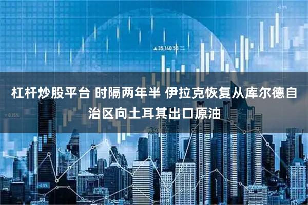 杠杆炒股平台 时隔两年半 伊拉克恢复从库尔德自治区向土耳其出口原油