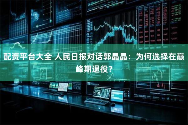 配资平台大全 人民日报对话郭晶晶：为何选择在巅峰期退役？