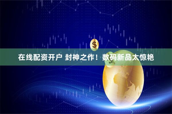 在线配资开户 封神之作！数码新品太惊艳
