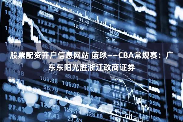 股票配资开户信息网站 篮球——CBA常规赛：广东东阳光胜浙江政商证券