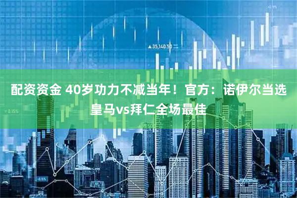 配资资金 40岁功力不减当年！官方：诺伊尔当选皇马vs拜仁全场最佳