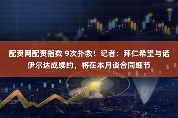 配资网配资指数 9次扑救！记者：拜仁希望与诺伊尔达成续约，将在本月谈合同细节