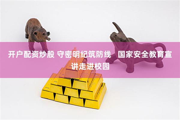 开户配资炒股 守密明纪筑防线   国家安全教育宣讲走进校园