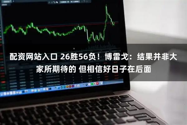 配资网站入口 26胜56负！博雷戈：结果并非大家所期待的 但相信好日子在后面