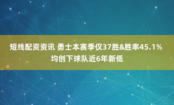 短线配资资讯 勇士本赛季仅37胜&胜率45.1% 均创下球队近6年新低