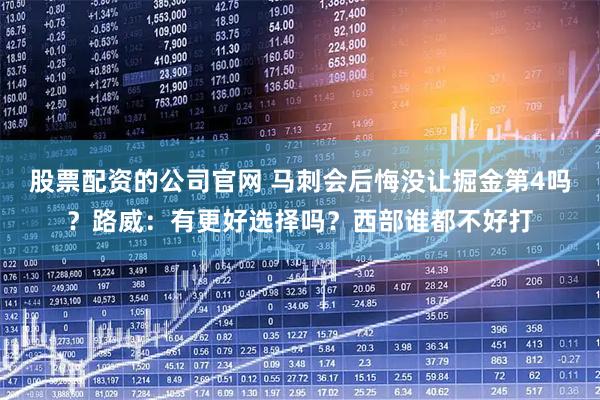 股票配资的公司官网 马刺会后悔没让掘金第4吗？路威：有更好选择吗？西部谁都不好打