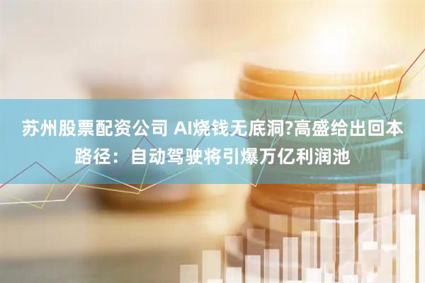 苏州股票配资公司 AI烧钱无底洞?高盛给出回本路径:自动驾驶将引爆万亿利润池