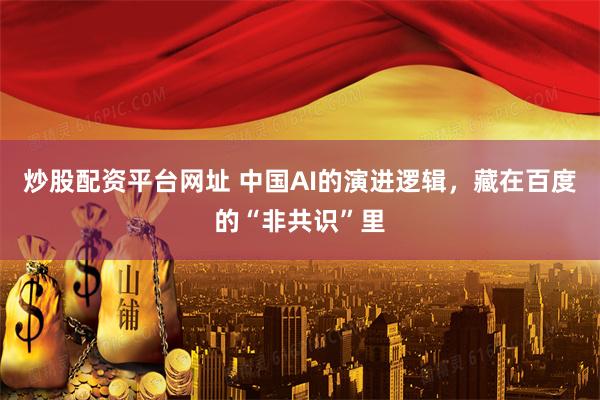 炒股配资平台网址 中国AI的演进逻辑，藏在百度的“非共识”里