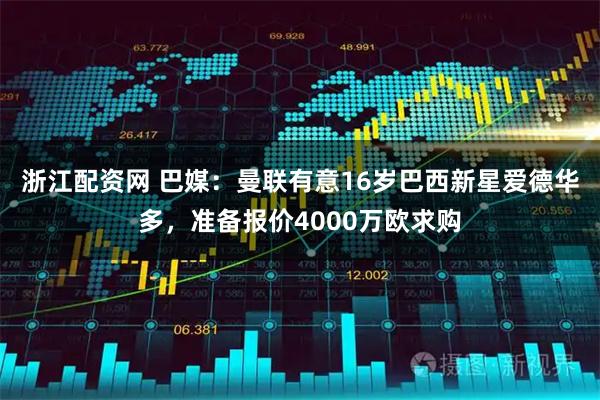 浙江配资网 巴媒:曼联有意16岁巴西新星爱德华多,准备报价4000万欧求购