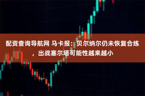 配资查询导航网 马卡报：贝尔纳尔仍未恢复合练，出战塞尔塔可能性越来越小