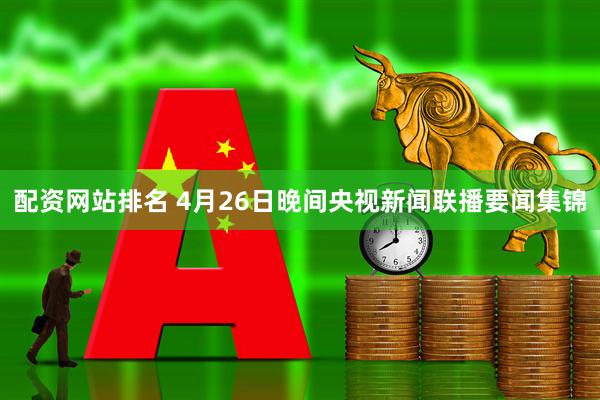 配资网站排名 4月26日晚间央视新闻联播要闻集锦