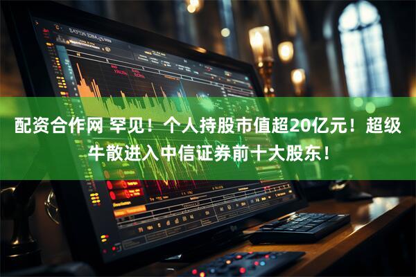 配资合作网 罕见！个人持股市值超20亿元！超级牛散进入中信证券前十大股东！