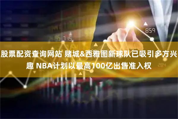 股票配资查询网站 赌城&西雅图新球队已吸引多方兴趣 NBA计划以最高100亿出售准入权