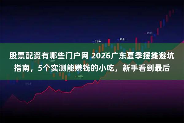 股票配资有哪些门户网 2026广东夏季摆摊避坑指南，5个实测能赚钱的小吃，新手看到最后