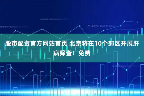 股市配资官方网站首页 北京将在10个郊区开展肝病筛查！免费