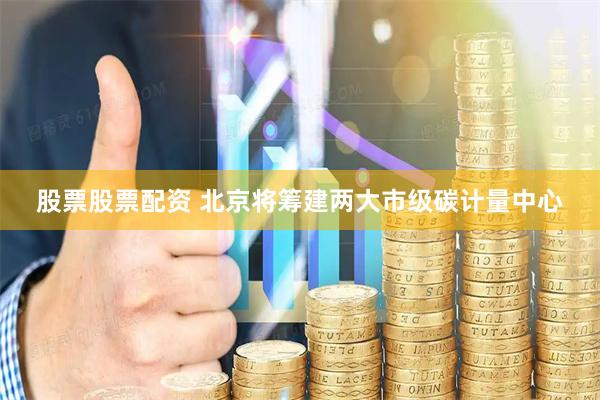 股票股票配资 北京将筹建两大市级碳计量中心