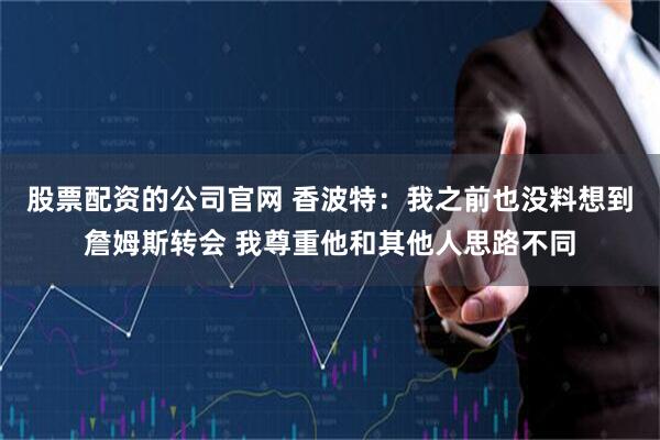 股票配资的公司官网 香波特：我之前也没料想到詹姆斯转会 我尊重他和其他人思路不同