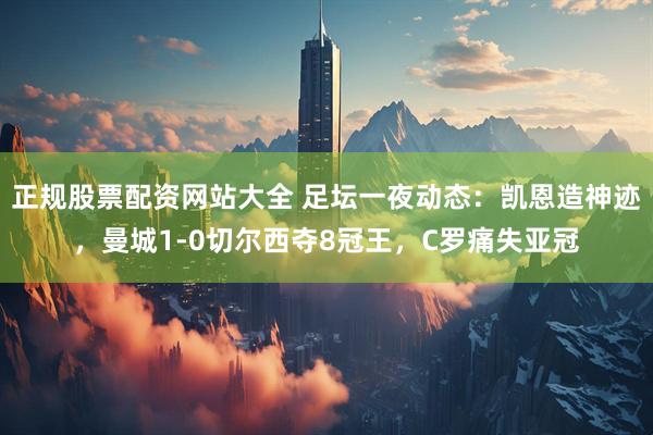 正规股票配资网站大全 足坛一夜动态：凯恩造神迹，曼城1-0切尔西夺8冠王，C罗痛失亚冠
