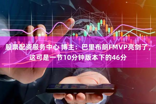 股票配资服务中心 博主：巴里布朗FMVP亮剑了，这可是一节10分钟版本下的46分