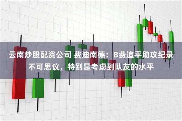 云南炒股配资公司 费迪南德：B费追平助攻纪录不可思议，特别是考虑到队友的水平