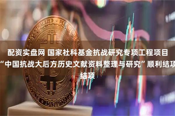 配资实盘网 国家社科基金抗战研究专项工程项目“中国抗战大后方历史文献资料整理与研究”顺利结项