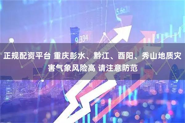 正规配资平台 重庆彭水、黔江、酉阳、秀山地质灾害气象风险高 请注意防范