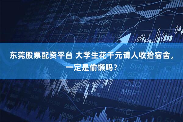 东莞股票配资平台 大学生花千元请人收拾宿舍,一定是偷懒吗?