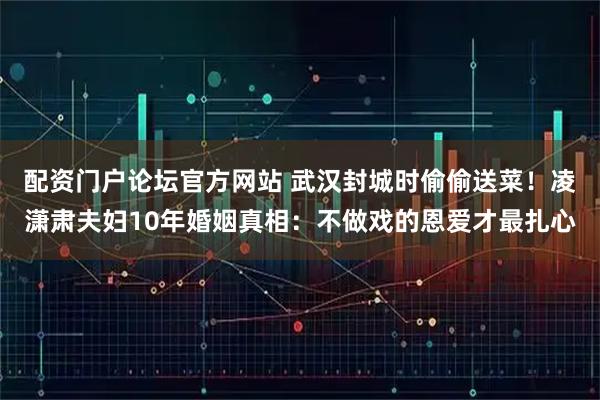 配资门户论坛官方网站 武汉封城时偷偷送菜！凌潇肃夫妇10年婚姻真相：不做戏的恩爱才最扎心