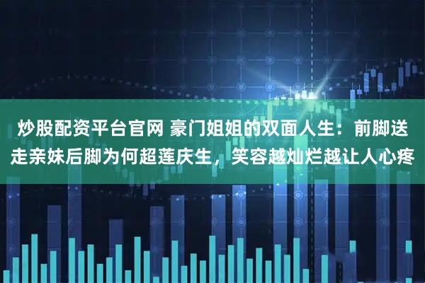 炒股配资平台官网 豪门姐姐的双面人生：前脚送走亲妹后脚为何超莲庆生，笑容越灿烂越让人心疼